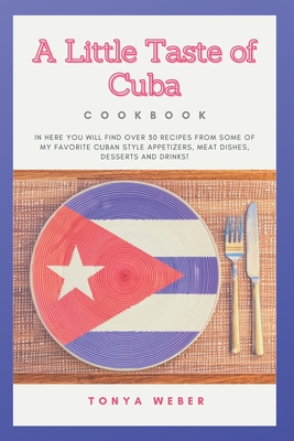 A Little Taste Of Cuba Cookbook: Travel To Cuba And Enjoy Over 30 Easy Recipes From Some Of The Best Cuban Style Appetizers, Salads, Meat Dishes, Dess - Weber Book Publishing