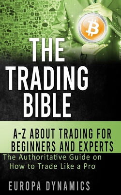 The Trading Bible: A-Z about Trading for Beginners and Experts: The Authoritative Guide on How to Trade Like a Pro - Europa Dynamics