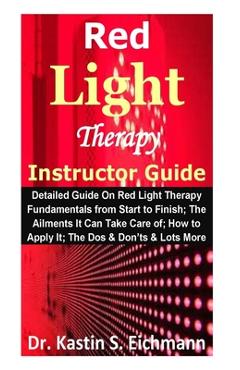 Poza produsului Red Light Therapy Instructor Guide: Detailed Guide On Red Light Therapy Fundamentals from Start to Finish; The Ailments It Can Take Care of; How to Ap - Kastin S. Eichmann