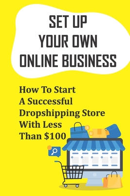 Set Up Your Own Online Business: How To Start A Successful Dropshipping Store With Less Than $100: How To Create An Online Store - Minh Prindiville
