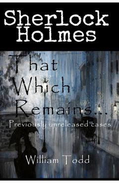 Coperta cărții 'That Which Remains...: Sherlock Holmes Previously Unreleased Cases - William Todd'