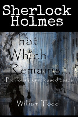 Coperta cărții 'That Which Remains...: Sherlock Holmes Previously Unreleased Cases - William Todd'