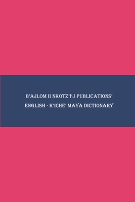 Coperta cărții 'B'ajlom ii Nkotz'i'j Publications' English - K'iche' Maya Dictionary - Sandra Chigüela'