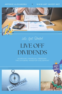 Live Off Dividends: Achieving Financial Freedom. The Dividend Investor's Blueprint - Artenie Alexandru