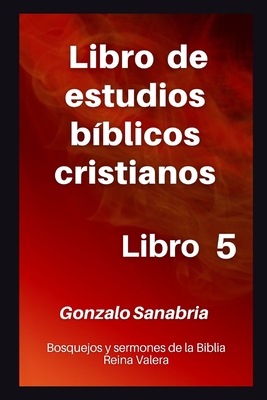 Libro de estudios bíblicos cristianos: Bosquejos y sermones de la Biblia Reina Valera. Libro 5. - Gonzalo Sanabria