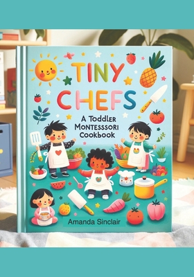 Tiny Chefs: A Toddler Montessori Cookbook - Amanda Sinclair