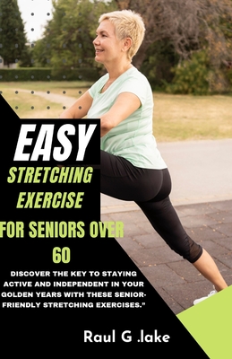 Easy Stretching Exercise for Seniors Over 60: Discover the key to staying active and independent in your golden years with these senior-friendly stret - Raul G. Lake