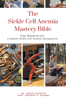 The Sickle Cell Anemia Mastery Bible: Your Blueprint for Complete Sickle Cell Anemia Management - Ankita Kashyap