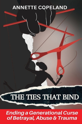 The Ties That Bind: Ending a Generational Curse of Betrayal, Abuse & Trauma - Annette Copeland