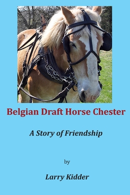 Belgian Draft Horse Chester: A Story of Friendship - Larry Kidder