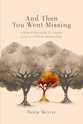 And Then You Went Missing: A Hope-Filled Guide for Anyone Lost in a Difficult Relationship - Sonja C. Meyrer