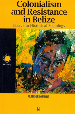 Colonialism and Resistance in Belize: Essays in Historical Sociology - O. Nigel Bolland