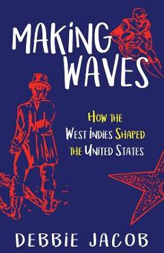 Coperta cărții 'Making Waves: How the West Indies Shaped the United States - Debbie Jacob'