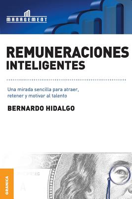 Remuneraciones Inteligentes: Una mirada sencilla para atraer, retener y motivar al talento - Bernardo Hidalgo