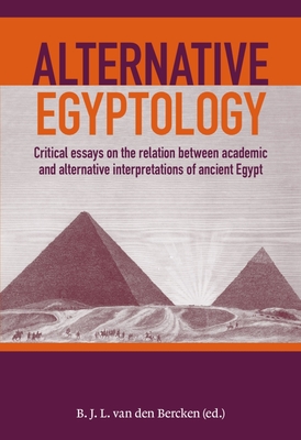 Alternative Egyptology: Critical Essays on the Relation Between Academic and Alternative Interpretations of Ancient Egypt - Ben Van Den Bercken