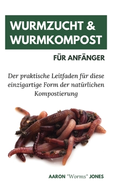 Wurmzucht & Wurmkompost fr Anfnger: Der praktische Leitfaden fr diese einzigartige Form der natrlichen Kompostierung - Aaron Worms Jones