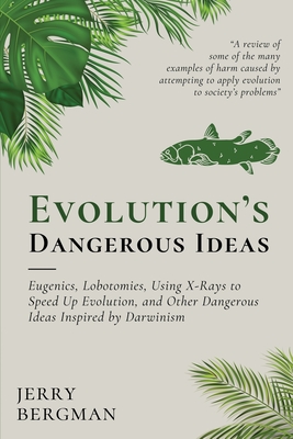 Evolution's Dangerous Ideas: Eugenics, Lobotomies, Using X-Rays to Speed Up Evolution, and Other Dangerous Ideas Inspired by Darwinism - Jerry Bergman