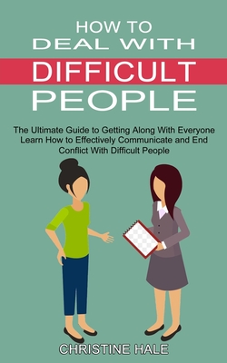 How to Deal With Difficult People: Learn How to Effectively Communicate and End Conflict With Difficult People (The Ultimate Guide to Getting Along Wi - Christine Hale