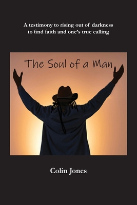 The Soul of a Man: A testimony to rising out of darkness to find faith and one's true calling - Colin Jones