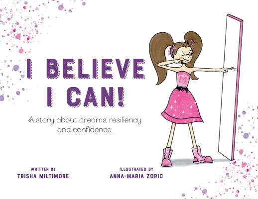 I Believe I Can!: A story about dreams, resiliency and confidence. - Trisha Miltimore