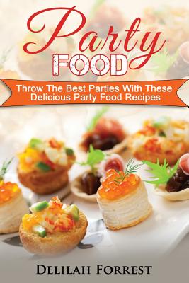 Party Food: Present Delicious Party Food For Your Dinner Parties Or Family Gatherings, Serve Incredible Finger Foods and Mini Hors - Delilah Forrest