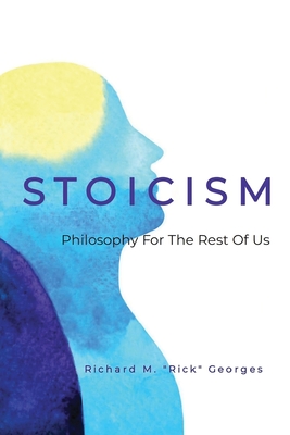 Stoicism - Philosophy For The Rest Of Us: The Ordinary Person's Guide To Living Well - Richard M. Rick Georges