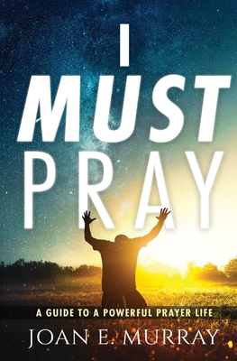 I Must Pray: A Guide To A Powerful Prayer Life - Joan E. Murray