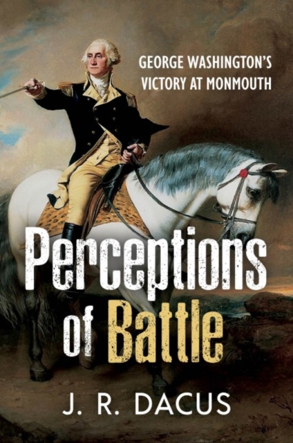 Perceptions of Battle: George Washington's Victory at Monmouth - Jeff Dacus