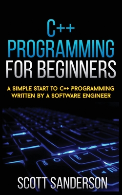 C++ Programming for Beginners: A Simple Start To C++ Programming Written By A Software Engineer - Scott Sanderson