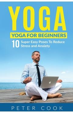 Poza produsului Yoga: Yoga For Beginners 10 Super Easy Poses To Reduce Stress and Anxiety - Peter Cook
