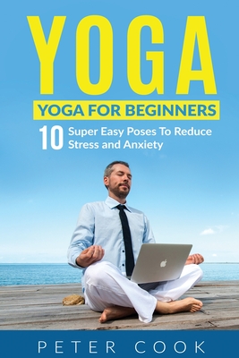Yoga: Yoga For Beginners 10 Super Easy Poses To Reduce Stress and Anxiety - Peter Cook