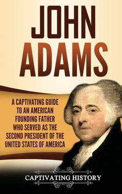 John Adams: A Captivating Guide to an American Founding Father Who Served as the Second President of the United States of America - Captivating History
