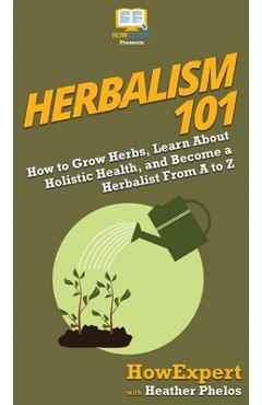 Coperta cărții 'Herbalism 101: How to Grow Herbs, Learn About Holistic Health, and Become a Herbalist From A to Z - Howexpert'