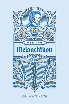 Meeting Melanchthon: A Brief Biographical Sketch of Philip Melanchthon and a Few Samples of His Writing - Scott Leonard Keith