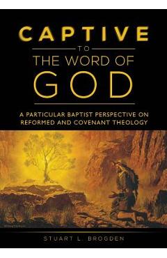 Poza produsului Captive to the Word of God: A Particular Baptist Perspective On Reformed And Covenant Theology - Stuart L. Brogden