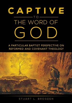 Captive to the Word of God: A Particular Baptist Perspective On Reformed And Covenant Theology - Stuart L. Brogden