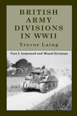 British Army Divisions in WWII: Part I: Armoured and Mixed Divisions - Trevor Laing