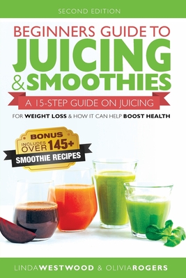 Beginners Guide to Juicing & Smoothies: A 15-Step Guide On Juicing for Weight Loss & How It Can Help Boost Health (BONUS: Includes Over 145 Smoothie R - Linda Westwood