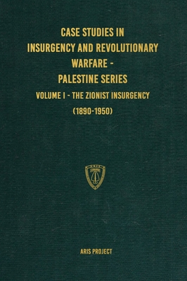 Case Studies in Insurgency and Revolutionary Warfare - Palestine Series: Volume I - The Zionist Insurgency (1890-1950) - Aris Project