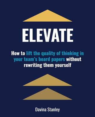 Elevate: How to lift the quality of thinking in your team's board papers without rewriting them yourself - Davina Stanley