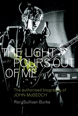 The Light Pours Out of Me: The Authorised Biography of John McGeoch - Rory Sullivan-burke