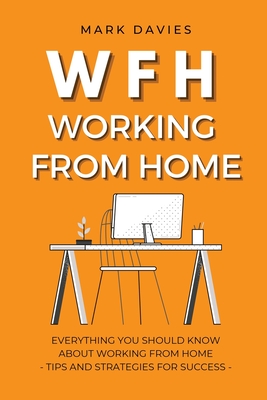 Wfh - Working from Home: Everything You Should Know About Working From Home - Tips and Strategies for Success - Mark Davies