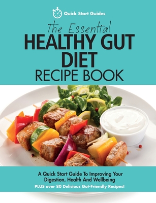The Essential Healthy Gut Diet Recipe Book: A Quick Start Guide To Improving Your Digestion, Health And Wellbeing PLUS Over 80 Delicious Gut-Friendly - Quick Start Guides