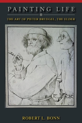 Painting Life: The Art of Pieter Bruegel, the Elder - Robert L. Bonn