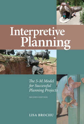 Interpretive Planning: The 5-M Model for Successful Planning Projects, Second Edition - Lisa Brochu