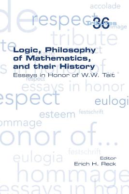 Logic, Philosophy of Mathematics, and their History: Essays in Honor of W. W. Tait - Erich H. Reck