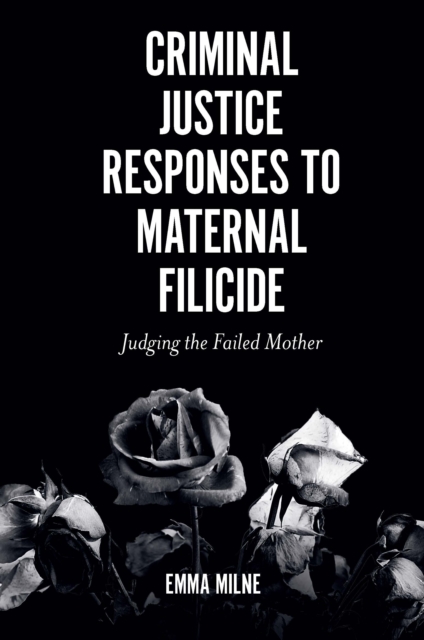 Criminal Justice Responses to Maternal Filicide: Judging the Failed Mother - Emma Milne