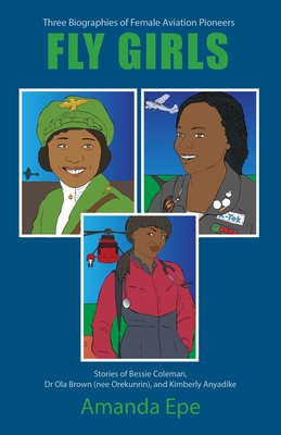 Fly Girls: Three Biographies of Female Aviation Pioneers: Stories of Bessie Coleman, Dr Ola Brown (nee Orekunrin), and Kimberly A - Amanda Epe