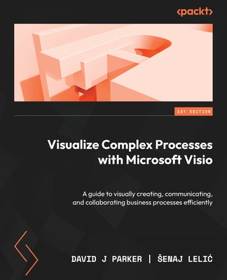 Visualize Complex Processes with Microsoft Visio: A guide to visually creating, communicating, and collaborating business processes efficiently - David J. Parker