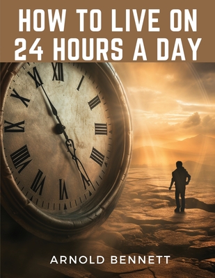 How to Live on 24 Hours a Day - Arnold Bennett